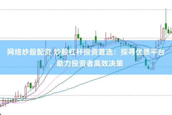 网络炒股配资 炒股杠杆投资首选：探寻优质平台，助力投资者高效决策