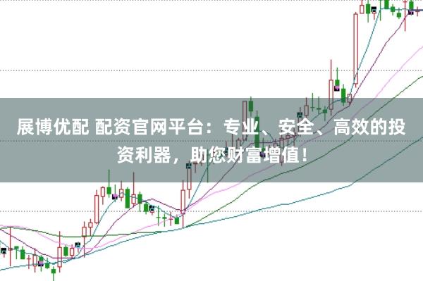 展博优配 配资官网平台：专业、安全、高效的投资利器，助您财富增值！