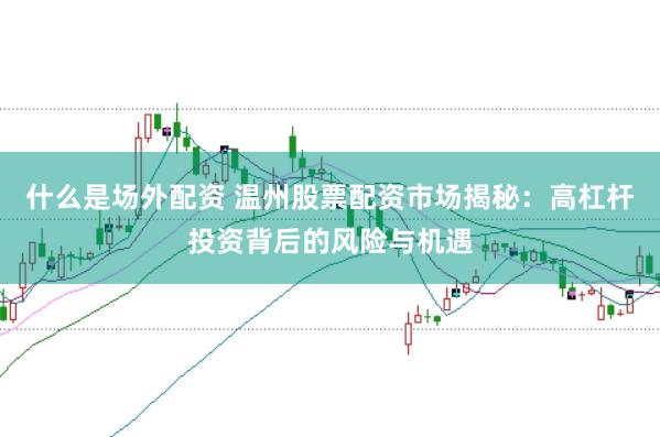 什么是场外配资 温州股票配资市场揭秘：高杠杆投资背后的风险与机遇
