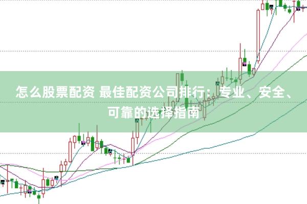 怎么股票配资 最佳配资公司排行：专业、安全、可靠的选择指南