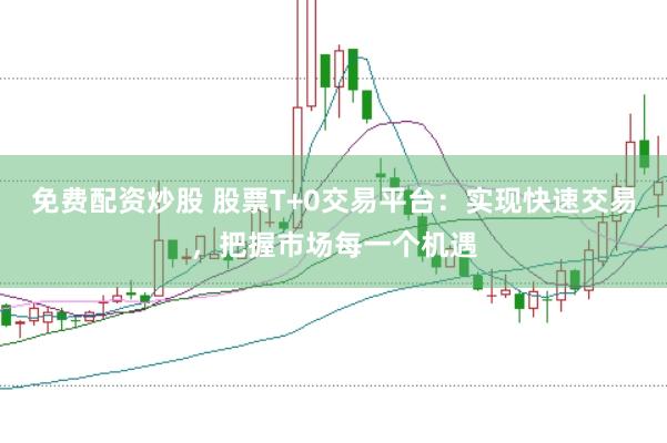 免费配资炒股 股票T+0交易平台：实现快速交易，把握市场每一个机遇