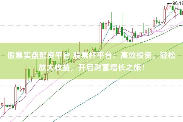 股票实盘配资平台 股票杆平台：高效投资，轻松放大收益，开启财富增长之旅！
