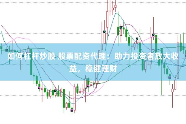 如何杠杆炒股 股票配资代理：助力投资者放大收益，稳健理财