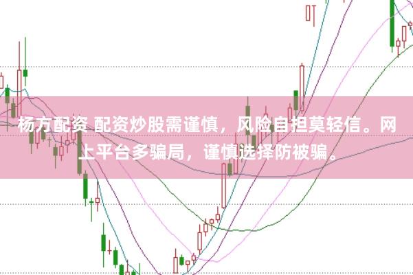 杨方配资 配资炒股需谨慎，风险自担莫轻信。网上平台多骗局，谨慎选择防被骗。