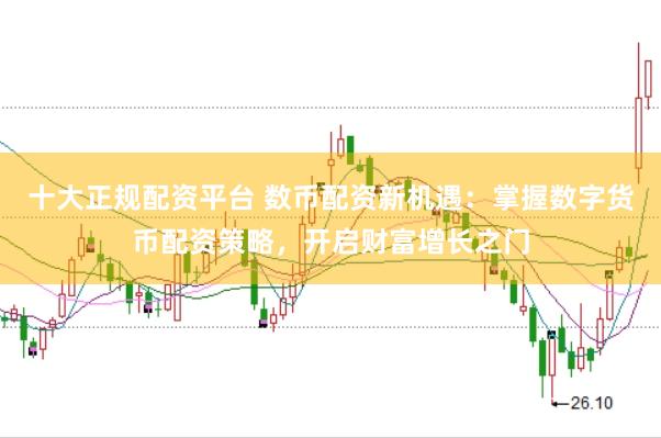 十大正规配资平台 数币配资新机遇：掌握数字货币配资策略，开启财富增长之门
