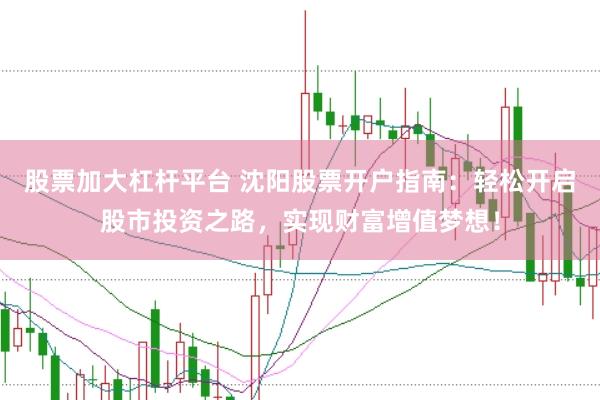 股票加大杠杆平台 沈阳股票开户指南：轻松开启股市投资之路，实现财富增值梦想！