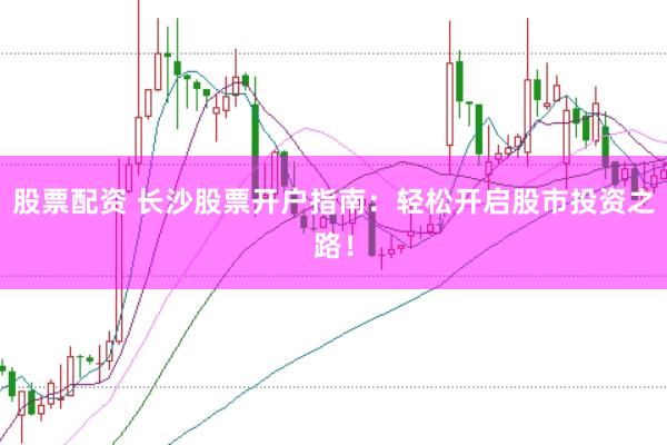 股票配资 长沙股票开户指南：轻松开启股市投资之路！