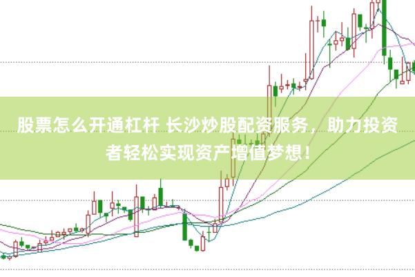 股票怎么开通杠杆 长沙炒股配资服务，助力投资者轻松实现资产增值梦想！