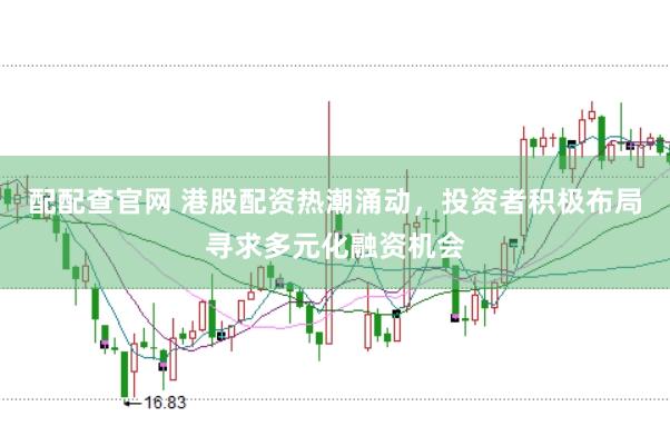 配配查官网 港股配资热潮涌动，投资者积极布局寻求多元化融资机会