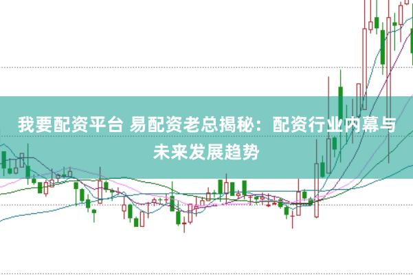我要配资平台 易配资老总揭秘：配资行业内幕与未来发展趋势