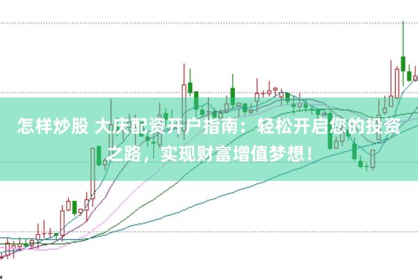 怎样炒股 大庆配资开户指南：轻松开启您的投资之路，实现财富增值梦想！