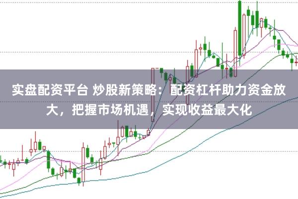 实盘配资平台 炒股新策略：配资杠杆助力资金放大，把握市场机遇，实现收益最大化