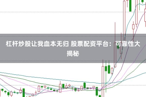 杠杆炒股让我血本无归 股票配资平台：可靠性大揭秘