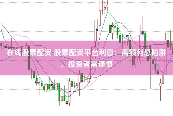 在线股票配资 股票配资平台利息：高额利息陷阱，投资者需谨慎
