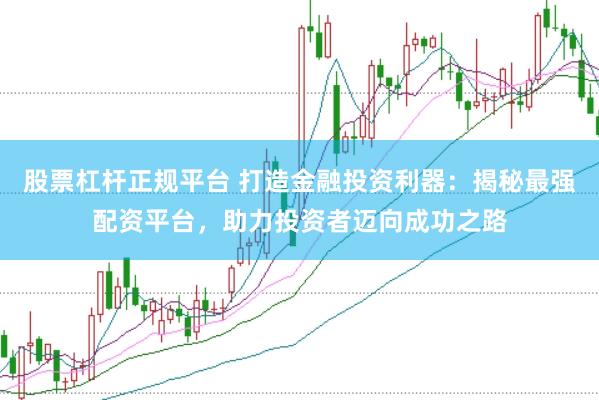 股票杠杆正规平台 打造金融投资利器：揭秘最强配资平台，助力投资者迈向成功之路