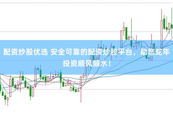 配资炒股优选 安全可靠的配资炒股平台，助您蛇年投资顺风顺水！