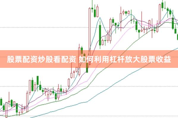 股票配资炒股看配资 如何利用杠杆放大股票收益