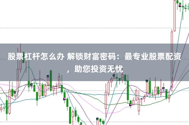 股票杠杆怎么办 解锁财富密码：最专业股票配资，助您投资无忧