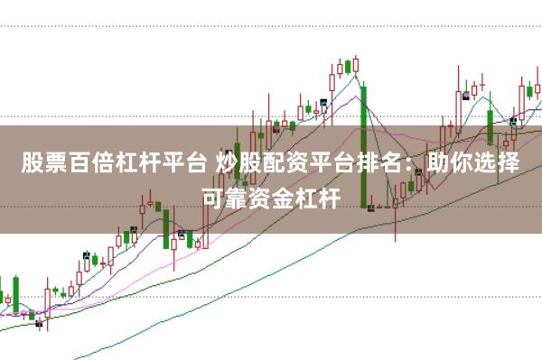 股票百倍杠杆平台 炒股配资平台排名：助你选择可靠资金杠杆