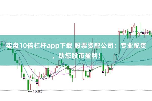 实盘10倍杠杆app下载 股票资配公司：专业配资，助您股市盈利！