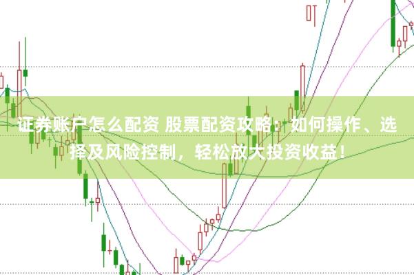 证券账户怎么配资 股票配资攻略：如何操作、选择及风险控制，轻松放大投资收益！