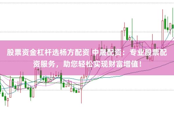 股票资金杠杆选杨方配资 中晟配资：专业股票配资服务，助您轻松实现财富增值！