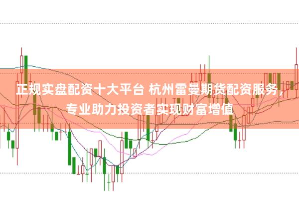 正规实盘配资十大平台 杭州雷曼期货配资服务，专业助力投资者实现财富增值