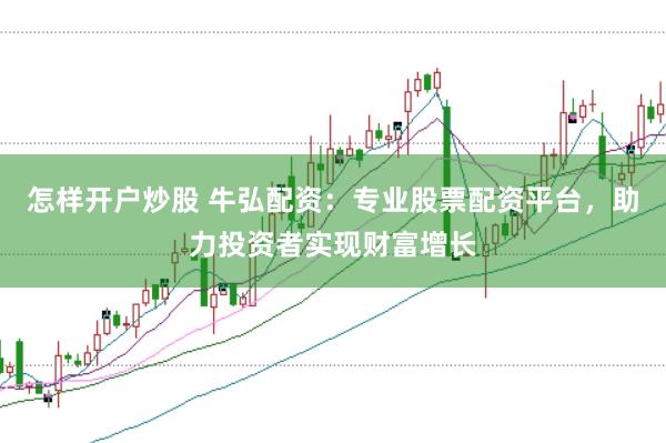 怎样开户炒股 牛弘配资：专业股票配资平台，助力投资者实现财富增长