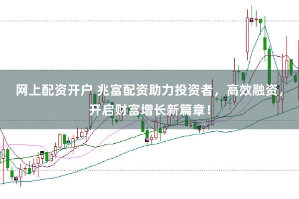 网上配资开户 兆富配资助力投资者，高效融资，开启财富增长新篇章！