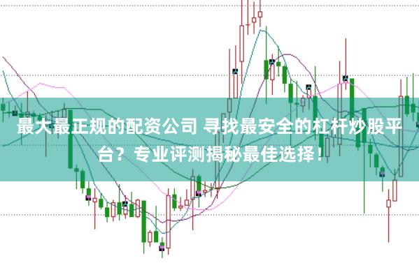 最大最正规的配资公司 寻找最安全的杠杆炒股平台？专业评测揭秘最佳选择！