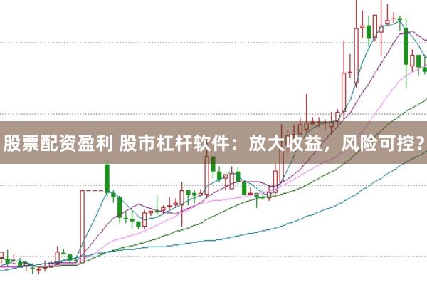 股票配资盈利 股市杠杆软件：放大收益，风险可控？