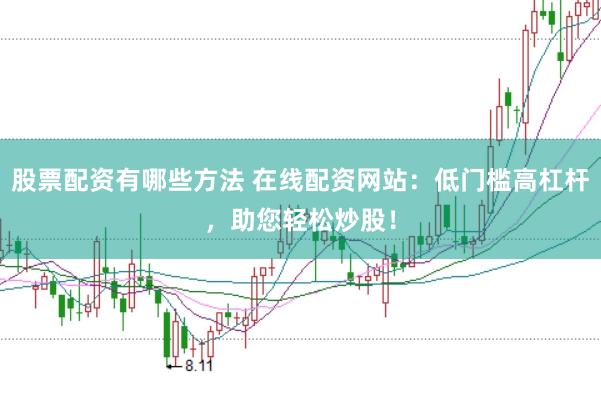 股票配资有哪些方法 在线配资网站：低门槛高杠杆，助您轻松炒股！