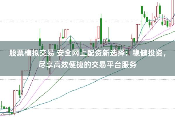 股票模拟交易 安全网上配资新选择：稳健投资，尽享高效便捷的交易平台服务