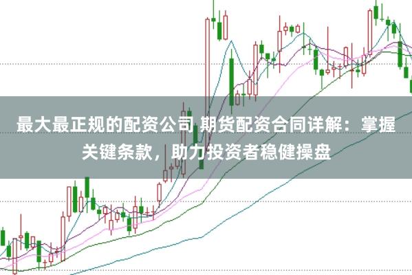最大最正规的配资公司 期货配资合同详解：掌握关键条款，助力投资者稳健操盘