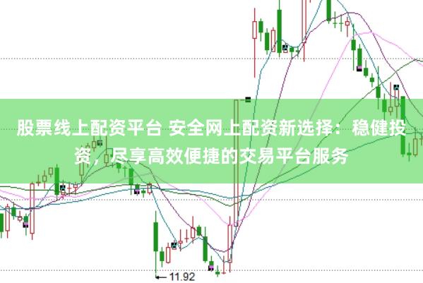 股票线上配资平台 安全网上配资新选择：稳健投资，尽享高效便捷的交易平台服务