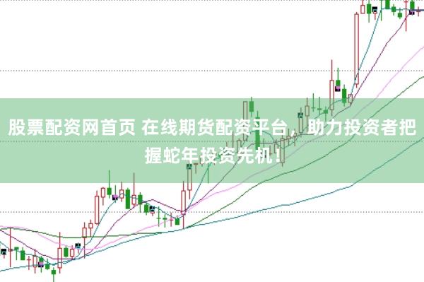 股票配资网首页 在线期货配资平台，助力投资者把握蛇年投资先机！