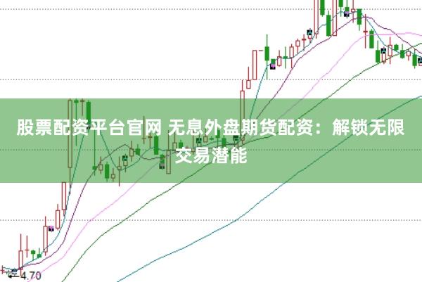 股票配资平台官网 无息外盘期货配资：解锁无限交易潜能