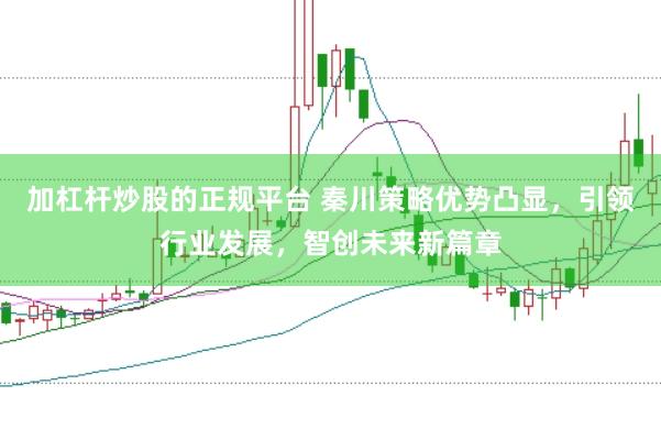加杠杆炒股的正规平台 秦川策略优势凸显，引领行业发展，智创未来新篇章