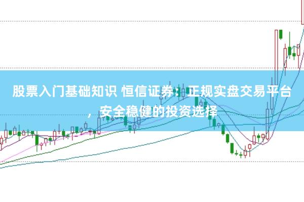 股票入门基础知识 恒信证券：正规实盘交易平台，安全稳健的投资选择
