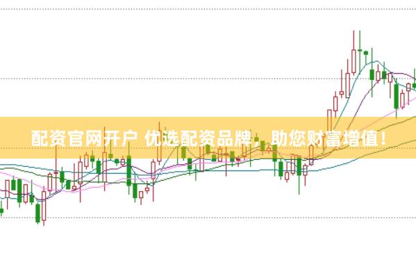 配资官网开户 优选配资品牌，助您财富增值！