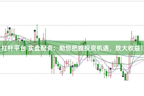 杠杆平台 实盘配资：助您把握投资机遇，放大收益！