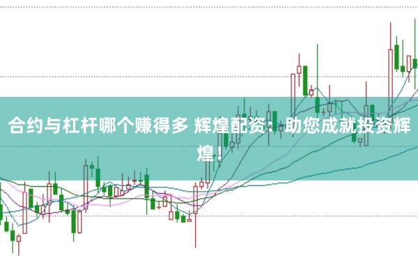 合约与杠杆哪个赚得多 辉煌配资：助您成就投资辉煌！