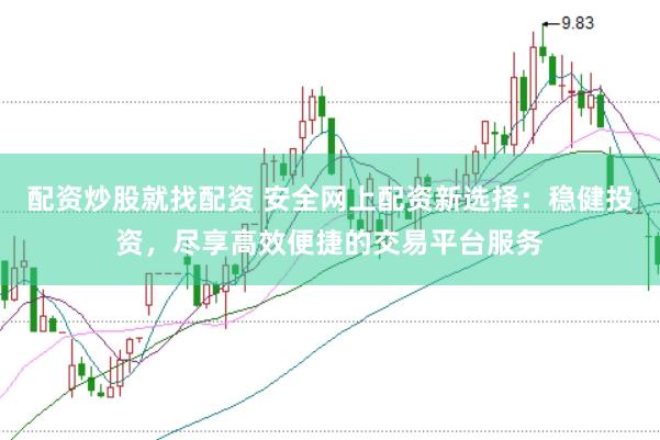 配资炒股就找配资 安全网上配资新选择：稳健投资，尽享高效便捷的交易平台服务