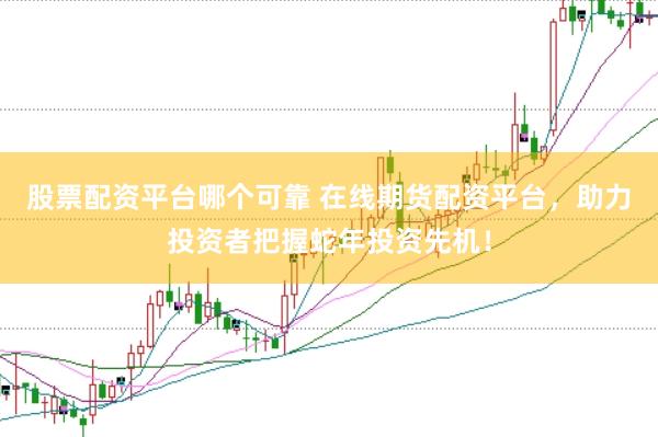股票配资平台哪个可靠 在线期货配资平台，助力投资者把握蛇年投资先机！