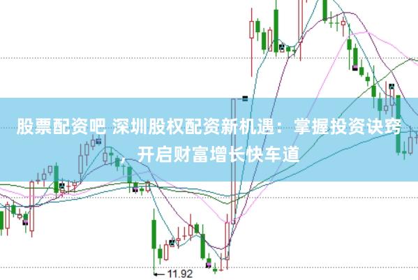 股票配资吧 深圳股权配资新机遇：掌握投资诀窍，开启财富增长快车道