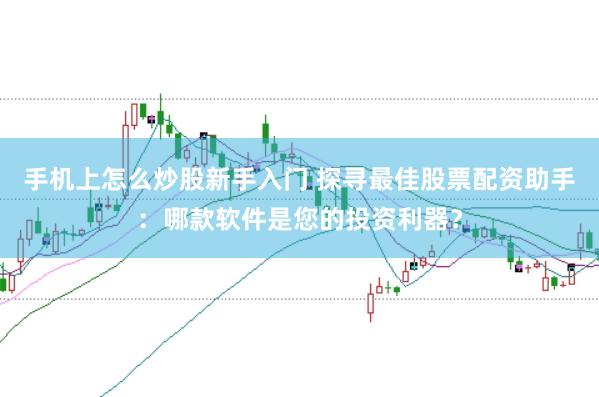 手机上怎么炒股新手入门 探寻最佳股票配资助手：哪款软件是您的投资利器？