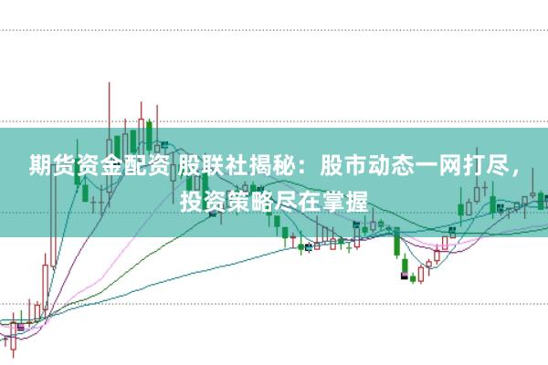 期货资金配资 股联社揭秘：股市动态一网打尽，投资策略尽在掌握
