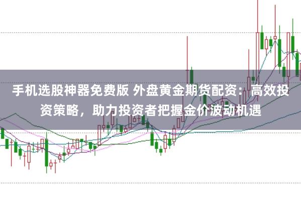 手机选股神器免费版 外盘黄金期货配资：高效投资策略，助力投资者把握金价波动机遇