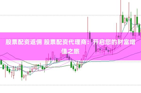 股票配资返佣 股票配资代理商：开启您的财富增值之旅