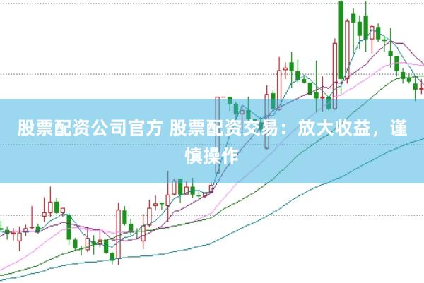 股票配资公司官方 股票配资交易：放大收益，谨慎操作